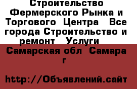 Строительство Фермерского Рынка и Торгового  Центра - Все города Строительство и ремонт » Услуги   . Самарская обл.,Самара г.